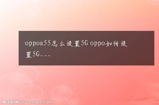 oppoa55怎么设置5G oppo如何设置5G