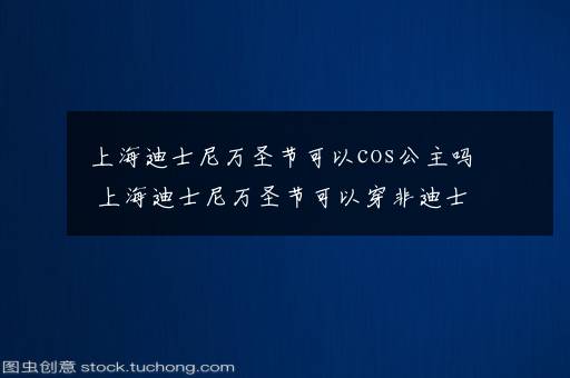 上海迪士尼万圣节可以cos公主吗 上海迪士尼万圣节可以穿非迪士尼的衣服吗