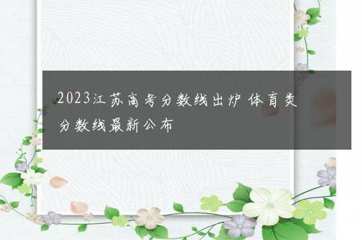 2023江苏高考分数线出炉 体育类分数线最新公布