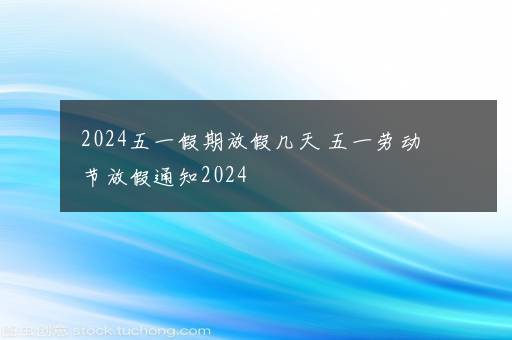 2024五一假期放假几天 五一劳动节放假通知2024