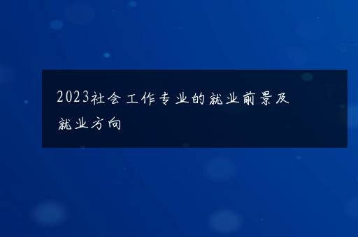 2023社会工作专业的就业前景及就业方向