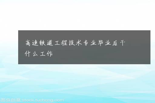 高速铁道工程技术专业毕业后干什么工作