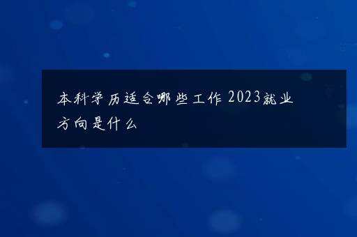 本科学历适合哪些工作 2023就业方向是什么