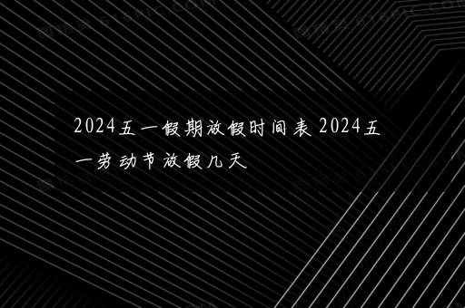 2024五一假期放假时间表 2024五一劳动节放假几天