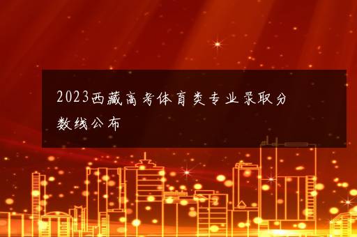 2023西藏高考体育类专业录取分数线公布