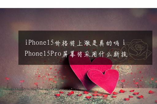 iPhone15价格将上涨是真的吗 iPhone15Pro屏幕将采用什么新技术