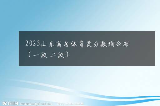 2023山东高考体育类分数线公布（一段+二段）