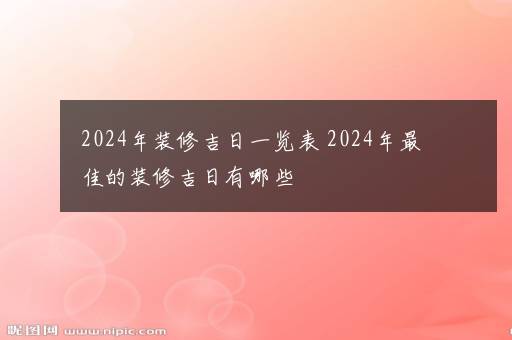 2024年装修吉日一览表 2024年最佳的装修吉日有哪些