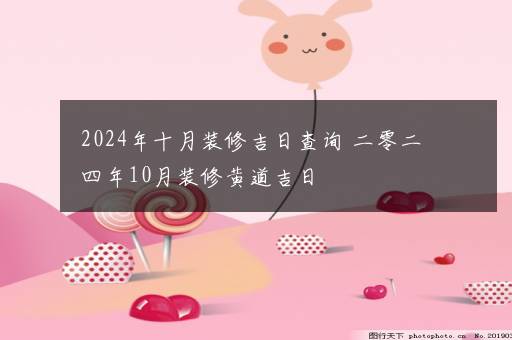 2024年十月装修吉日查询 二零二四年10月装修黄道吉日