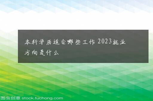 本科学历适合哪些工作 2023就业方向是什么