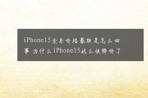 iPhone15全系价格暴跌是怎么回事 为什么iPhone15这么快降价了