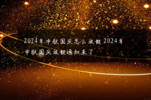 2024年中秋国庆怎么放假 2024年中秋国庆放假通知来了