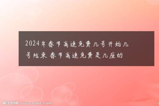 2024年春节高速免费几号开始几号结束 春节高速免费是几座的