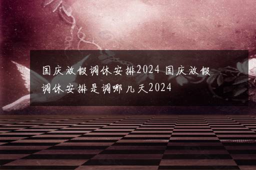 国庆放假安排2024最新的通知 2024年国庆怎么休息