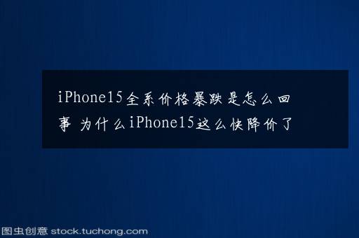 iPhone15全系价格暴跌是怎么回事 为什么iPhone15这么快降价了