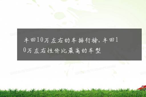 丰田10万左右的车排行榜,丰田10万左右性价比最高的车型