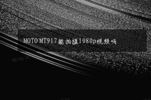 MOTO MT917能拍摄1080p视频吗