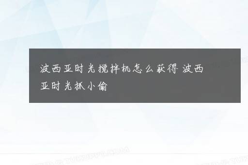 波西亚时光搅拌机怎么获得 波西亚时光抓小偷