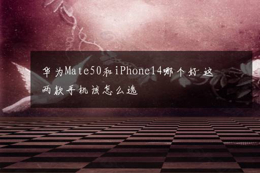 华为Mate50和iPhone14哪个好 这两款手机该怎么选