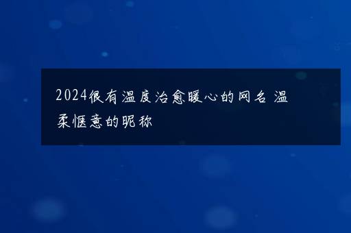 2024很有温度治愈暖心的网名 温柔惬意的昵称