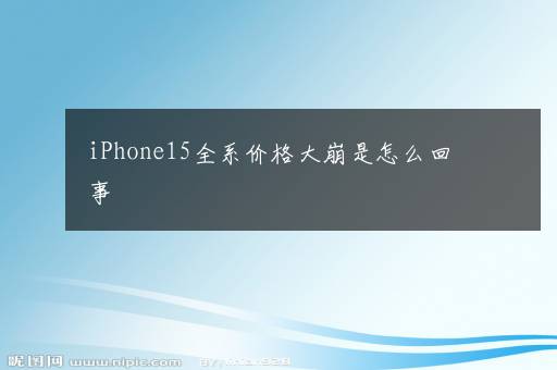 iPhone15全系价格大崩是怎么回事