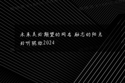 未来美好期望的网名 励志的阳光好听昵称2024