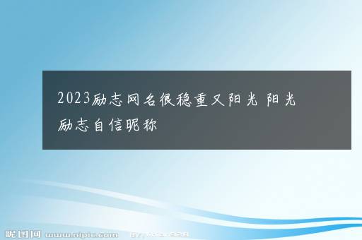 2023励志网名很稳重又阳光 阳光励志自信昵称