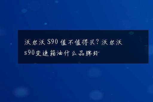 沃尔沃 S90 值不值得买? 沃尔沃s90变速箱油什么品牌好