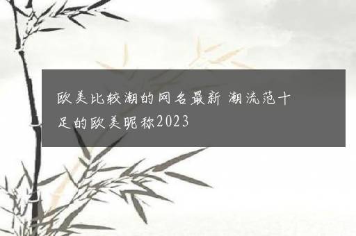 欧美比较潮的网名最新 潮流范十足的欧美昵称2023