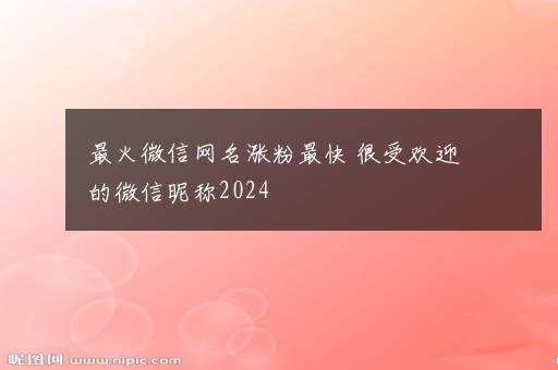 最火微信网名涨粉最快 很受欢迎的微信昵称2024