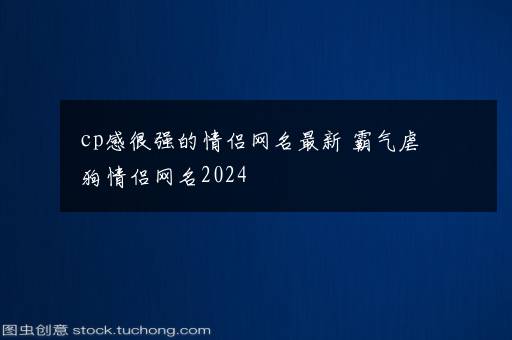 cp感很强的情侣网名最新 霸气虐狗情侣网名2024