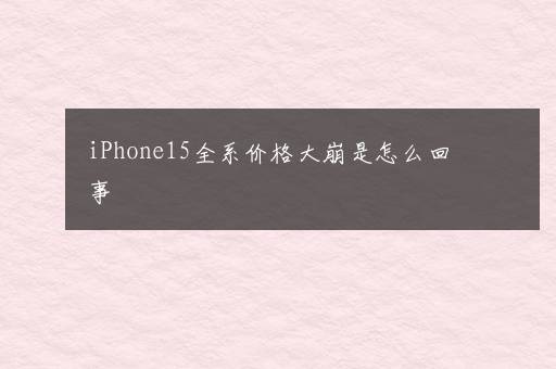 iPhone15全系价格大崩是怎么回事