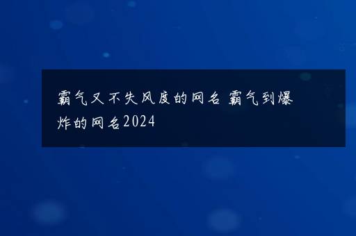 霸气又不失风度的网名 霸气到爆炸的网名2024