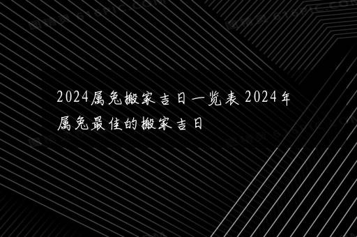 2024属兔搬家吉日一览表 2024年属兔最佳的搬家吉日