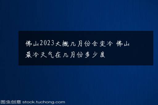 佛山2023大概几月份会变冷 佛山最冷天气在几月份多少度