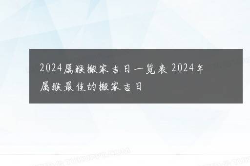 2024属猴搬家吉日一览表 2024年属猴最佳的搬家吉日