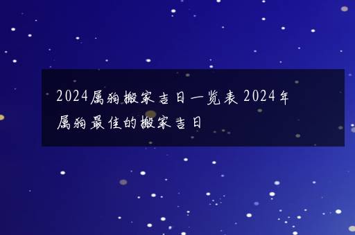 2024属狗搬家吉日一览表 2024年属狗最佳的搬家吉日