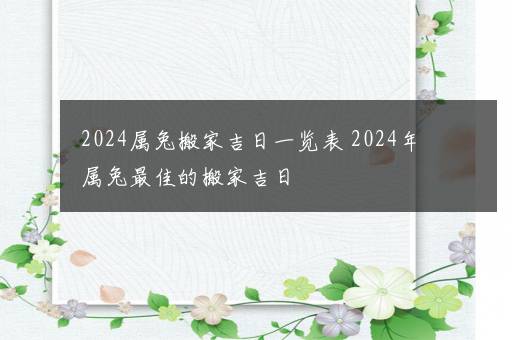 2024属兔搬家吉日一览表 2024年属兔最佳的搬家吉日