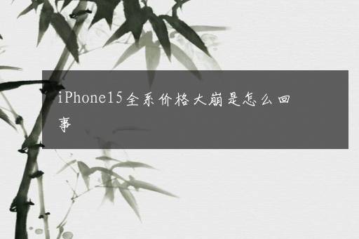 iPhone15全系价格大崩是怎么回事