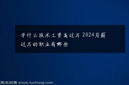 学什么技术工资高过万 2024月薪过万的职业有哪些