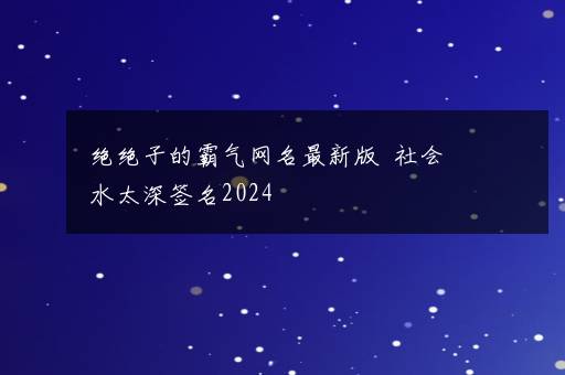 绝绝子的霸气网名最新版  社会水太深签名2024