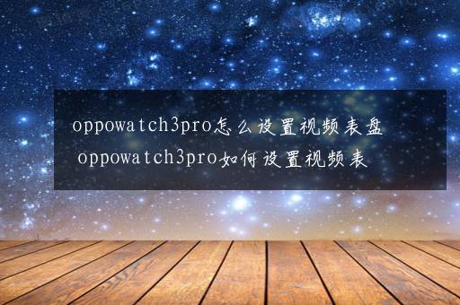 oppowatch3pro怎么设置视频表盘 oppowatch3pro如何设置视频表盘