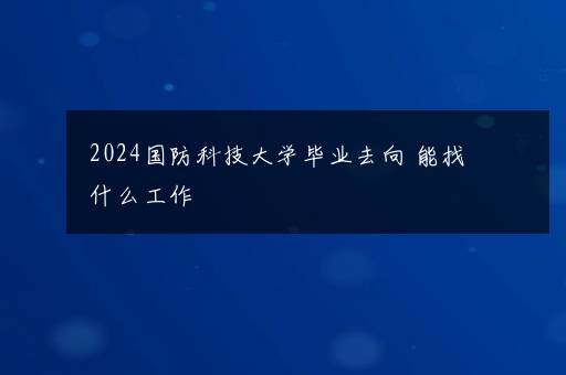 2024国防科技大学毕业去向 能找什么工作