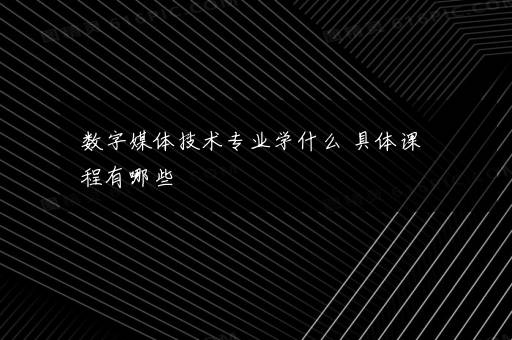 数字媒体技术专业学什么 具体课程有哪些