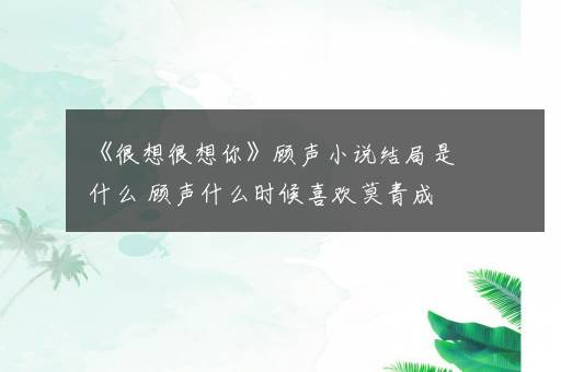 《很想很想你》顾声小说结局是什么 顾声什么时候喜欢莫青成