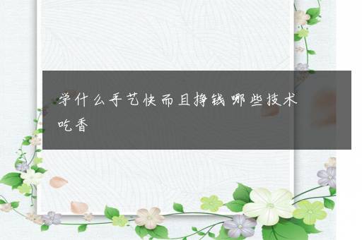 学什么手艺快而且挣钱 哪些技术吃香