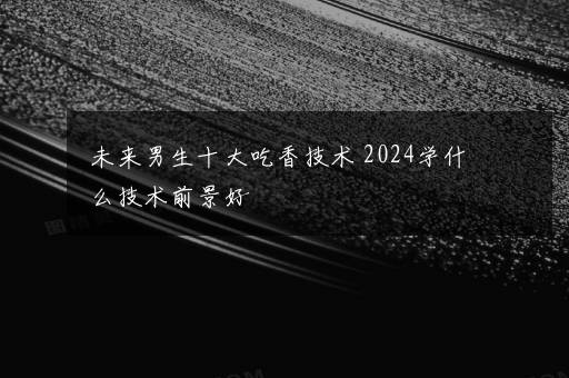 未来男生十大吃香技术 2024学什么技术前景好