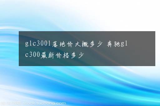 glc300l落地价大概多少 奔驰glc300最新价格多少