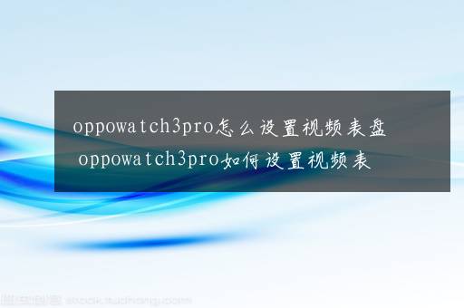 oppowatch3pro怎么设置视频表盘 oppowatch3pro如何设置视频表盘