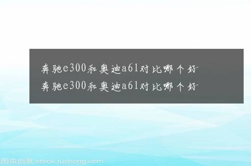 奔驰e300和奥迪a6l对比哪个好 奔驰e300和奥迪a6l对比哪个好